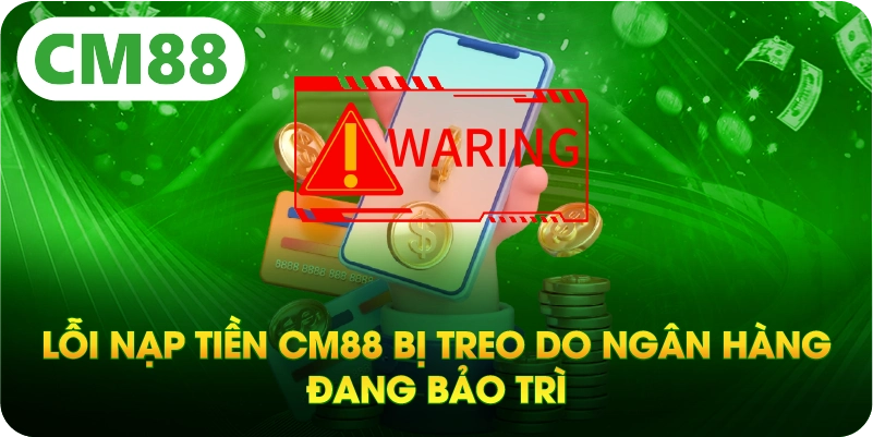 Lỗi nạp tiền CM88 bị treo do ngân hàng đang bảo trì