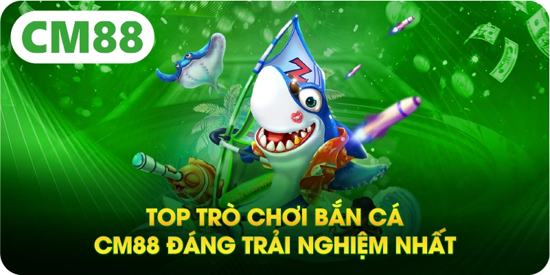 Top trò chơi bắn cá CM88 đáng trải nghiệm nhất